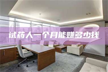 乳山试药人一个月能赚多少钱 第1张