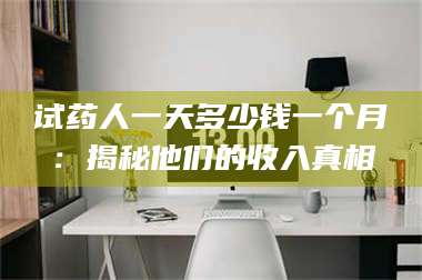 乳山试药人一天多少钱一个月：揭秘他们的收入真相 第1张