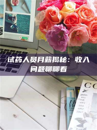 乳山试药人员月薪揭秘：收入问题聊聊看 第1张