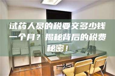 乳山试药人员的税要交多少钱一个月？揭秘背后的税费秘密！ 第1张