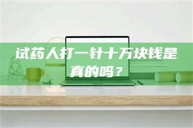 乳山试药人打一针十万块钱是真的吗？ 第1张