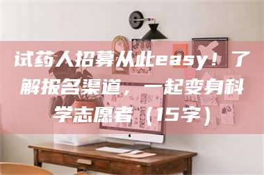 乳山试药人招募从此easy！了解报名渠道，一起变身科学志愿者（15字） 第1张