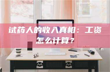 乳山试药人的收入真相：工资怎么计算？ 第1张