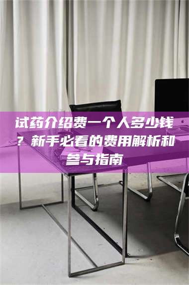 乳山试药介绍费一个人多少钱？新手必看的费用解析和参与指南 第1张