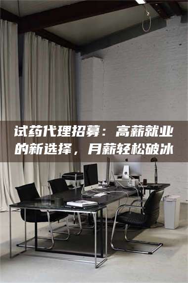 乳山试药代理招募：高薪就业的新选择，月薪轻松破冰 第1张