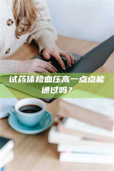 乳山试药体检血压高一点点能通过吗? 第1张 乳山试药体检血压高一点点能通过吗? 第1张