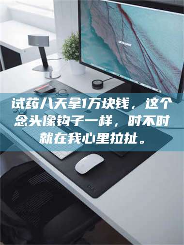 乳山试药八天拿1万块钱，这个念头像钩子一样，时不时就在我心里拉扯。 第1张