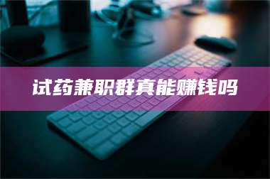 乳山试药兼职群真能赚钱吗 第1张 乳山试药兼职群真能赚钱吗 第1张