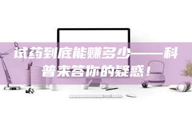 乳山试药到底能赚多少——科普来答你的疑惑! 第1张 乳山试药到底能赚多少——科普来答你的疑惑! 第1张