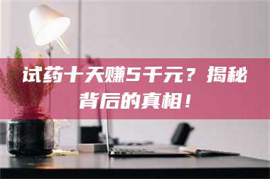 乳山试药十天赚5千元？揭秘背后的真相！ 第1张