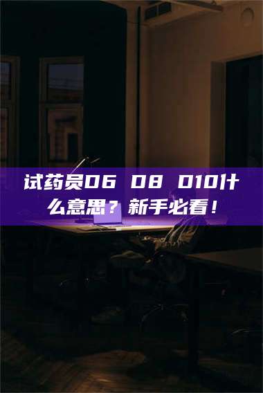 乳山试药员D6 D8 D10什么意思?新手必看! 第1张 乳山试药员D6 D8 D10什么意思?新手必看! 第1张