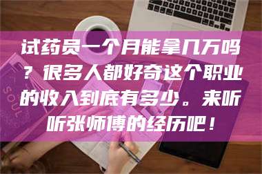 乳山试药员一个月能拿几万吗?很多人都好奇这个职业的收入到底有多少。来听听张师傅的经历吧! 第1张 乳山试药员一个月能拿几万吗?很多人都好奇这个职业的收入到底有多少。来听听张师傅的经历吧! 第1张