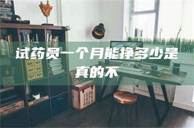 乳山试药员一个月能挣多少是真的不 第1张