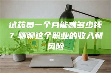 乳山试药员一个月能赚多少钱？聊聊这个职业的收入和风险 第1张