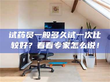 乳山试药员一般多久试一次比较好？看看专家怎么说！ 第1张