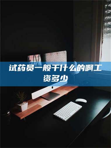 乳山试药员一般干什么的啊工资多少 第1张 乳山试药员一般干什么的啊工资多少 第1张