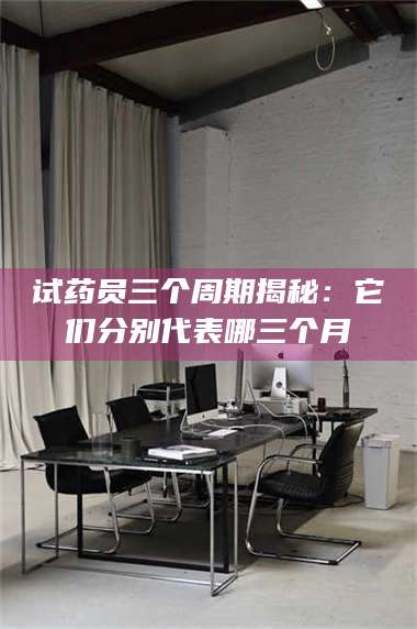 乳山试药员三个周期揭秘：它们分别代表哪三个月 第1张