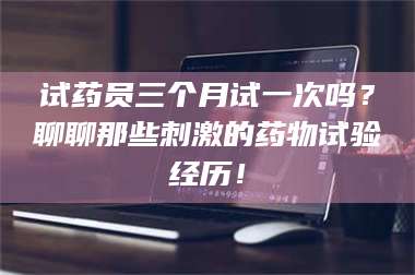 乳山试药员三个月试一次吗？聊聊那些刺激的药物试验经历！ 第1张
