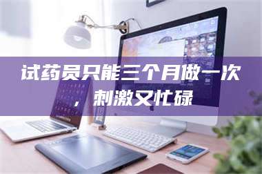 乳山试药员只能三个月做一次，刺激又忙碌 第1张