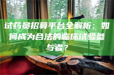 乳山试药员招募平台全解析:如何成为合法的临床试验参与者? 第1张 乳山试药员招募平台全解析:如何成为合法的临床试验参与者? 第1张