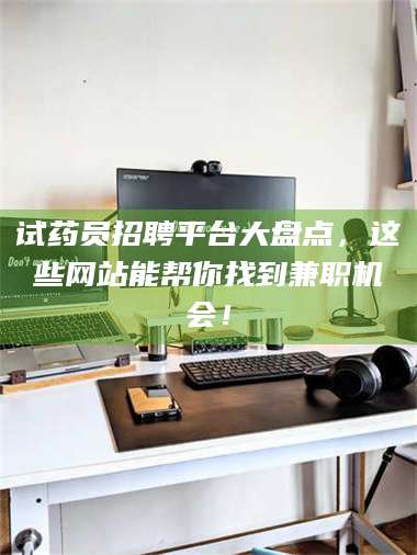 乳山试药员招聘平台大盘点，这些网站能帮你找到兼职机会！ 第1张