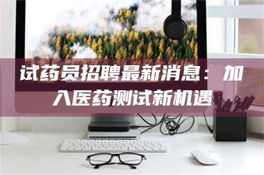 乳山试药员招聘最新消息：加入医药测试新机遇 第1张