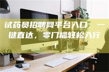 乳山试药员招聘网平台入口：一键直达，零门槛轻松入行！ 第1张