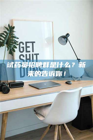 乳山试药员招聘群是什么？新来的告诉你！ 第1张