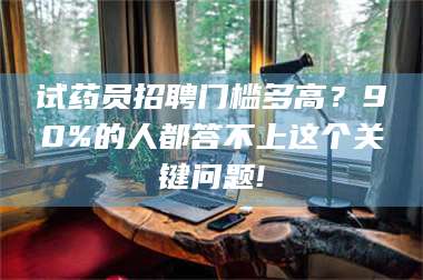 乳山试药员招聘门槛多高？90%的人都答不上这个关键问题! 第1张