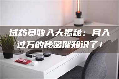 乳山试药员收入大揭秘：月入过万的秘密涨知识了！ 第1张