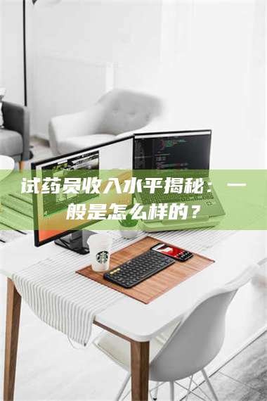 乳山试药员收入水平揭秘：一般是怎么样的？ 第1张