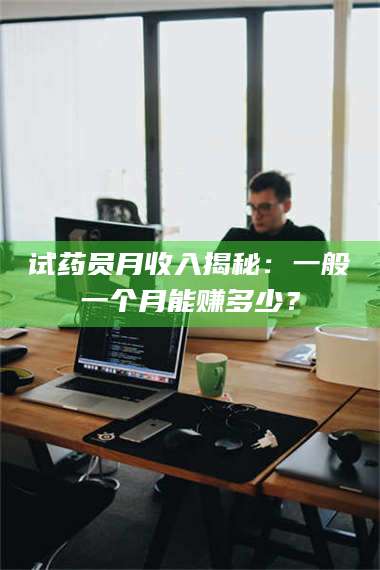 乳山试药员月收入揭秘：一般一个月能赚多少？ 第1张