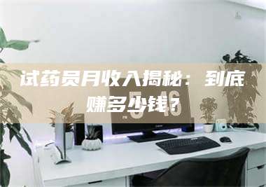 乳山试药员月收入揭秘:到底赚多少钱? 第1张 乳山试药员月收入揭秘:到底赚多少钱? 第1张