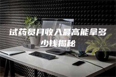 乳山试药员月收入最高能拿多少钱揭秘 第1张