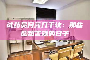 乳山试药员月薪几千块:那些酸甜苦辣的日子 第1张 乳山试药员月薪几千块:那些酸甜苦辣的日子 第1张