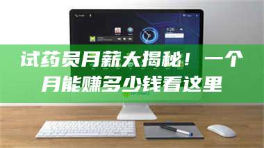 乳山试药员月薪大揭秘！一个月能赚多少钱看这里 第1张