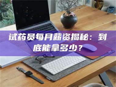 乳山试药员每月薪资揭秘:到底能拿多少? 第1张 乳山试药员每月薪资揭秘:到底能拿多少? 第1张