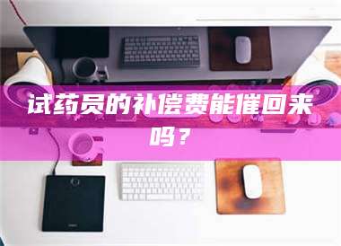 乳山试药员的补偿费能催回来吗？ 第1张