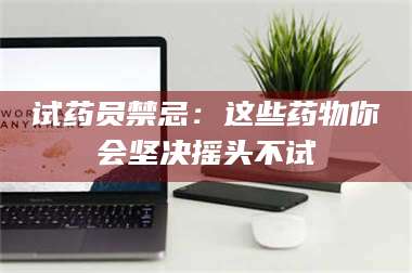 乳山试药员禁忌:这些药物你会坚决摇头不试 第1张 乳山试药员禁忌:这些药物你会坚决摇头不试 第1张