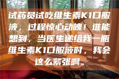 乳山试药员试吃维生素K1口服液，过程惊心动魄！谁能想到，当医生递给我一瓶维生素K1口服液时，我会这么紧张啊。 第1张