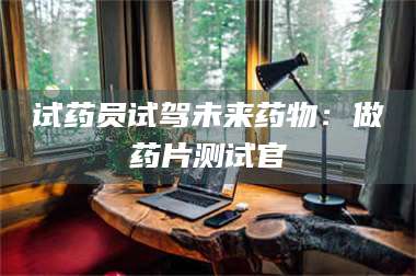 乳山试药员试驾未来药物：做药片测试官 第1张