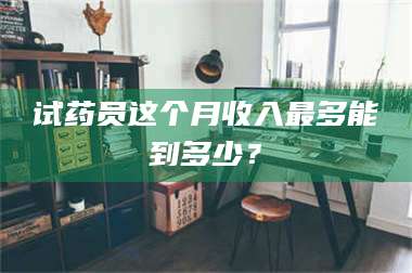 乳山试药员这个月收入最多能到多少? 第1张 乳山试药员这个月收入最多能到多少? 第1张