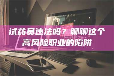 乳山试药员违法吗？聊聊这个高风险职业的陷阱 第1张