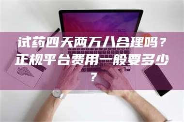 乳山试药四天两万八合理吗？正规平台费用一般要多少？ 第1张