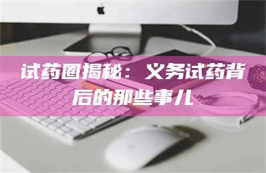 乳山试药圈揭秘：义务试药背后的那些事儿 第1张