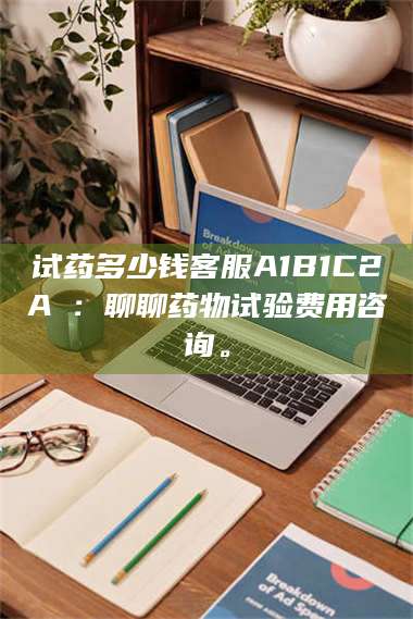 乳山试药多少钱客服A1B1C2A溦：聊聊药物试验费用咨询。 第1张