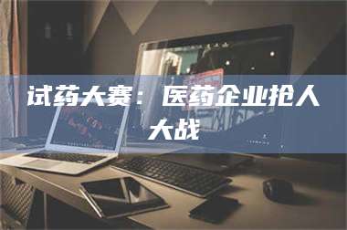 乳山试药大赛：医药企业抢人大战 第1张