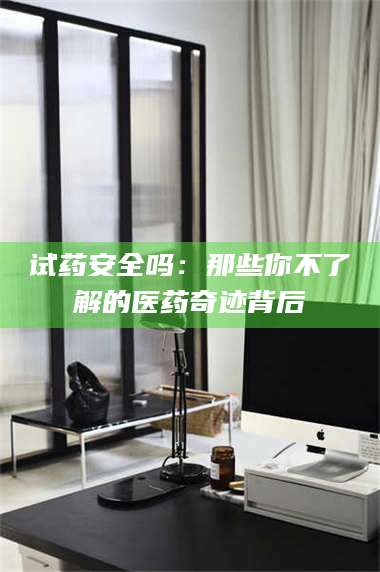 乳山试药安全吗：那些你不了解的医药奇迹背后 第1张