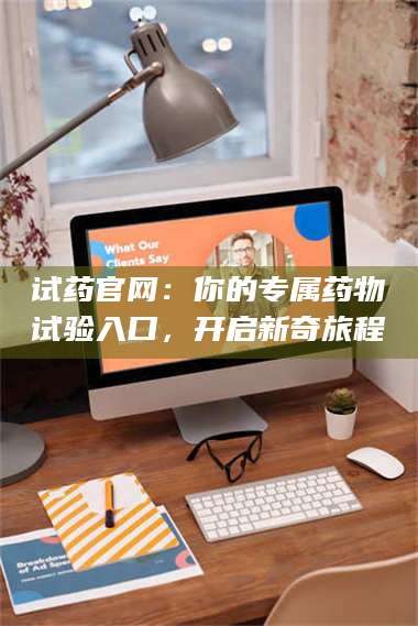 乳山试药官网：你的专属药物试验入口，开启新奇旅程 第1张