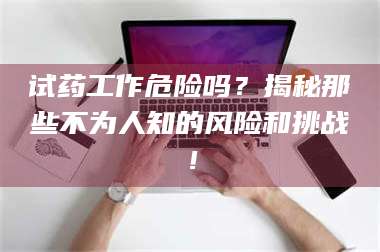 乳山试药工作危险吗？揭秘那些不为人知的风险和挑战！ 第1张